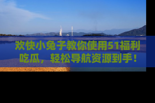 欢快小兔子教你使用51福利吃瓜，轻松导航资源到手！