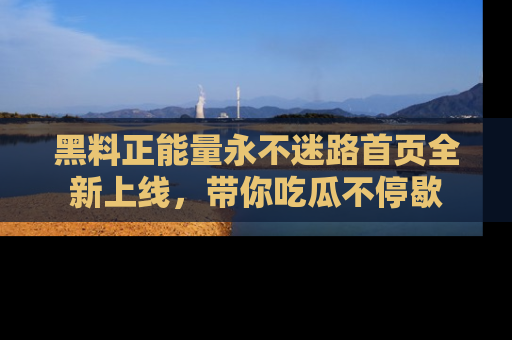 黑料正能量永不迷路首页全新上线，带你吃瓜不停歇