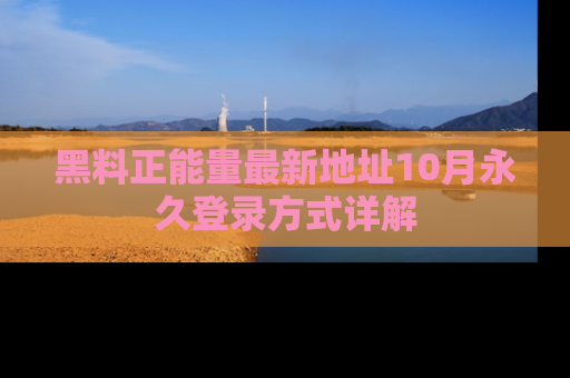 黑料正能量最新地址10月永久登录方式详解