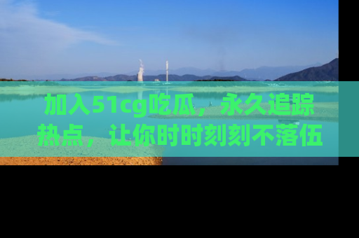 加入51cg吃瓜，永久追踪热点，让你时时刻刻不落伍！