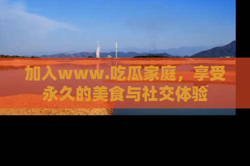 加入www.吃瓜家庭，享受永久的美食与社交体验