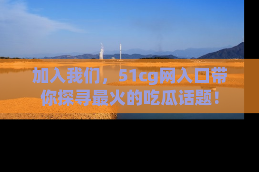 加入我们，51cg网入口带你探寻最火的吃瓜话题！