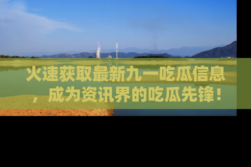 火速获取最新九一吃瓜信息，成为资讯界的吃瓜先锋！