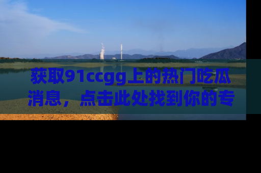 获取91ccgg上的热门吃瓜消息，点击此处找到你的专属信息地址！