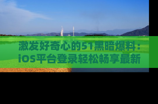 激发好奇心的51黑暗爆料：iOS平台登录轻松畅享最新八卦，刷新你的宠儿清单！