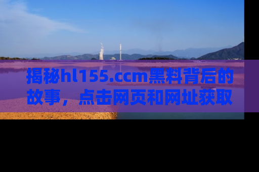 揭秘hl155.ccm黑料背后的故事，点击网页和网址获取第一手资料