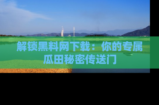 解锁黑料网下载：你的专属瓜田秘密传送门