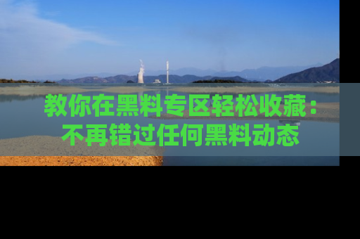 教你在黑料专区轻松收藏：不再错过任何黑料动态