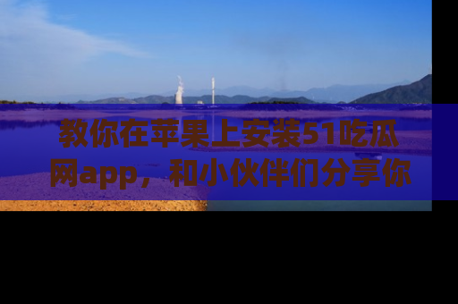 教你在苹果上安装51吃瓜网app，和小伙伴们分享你的吃瓜时刻！