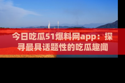 今日吃瓜51爆料网app：探寻最具话题性的吃瓜趣闻