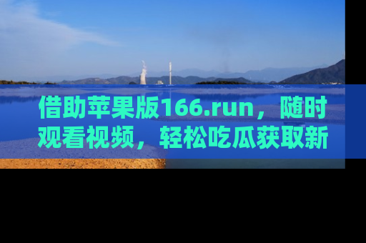 借助苹果版166.run，随时观看视频，轻松吃瓜获取新鲜热点！