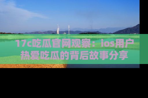 17c吃瓜官网观察：ios用户热爱吃瓜的背后故事分享