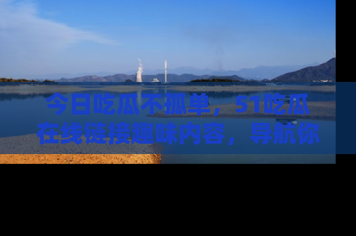 今日吃瓜不孤单，51吃瓜在线链接趣味内容，导航你的兴趣世界！