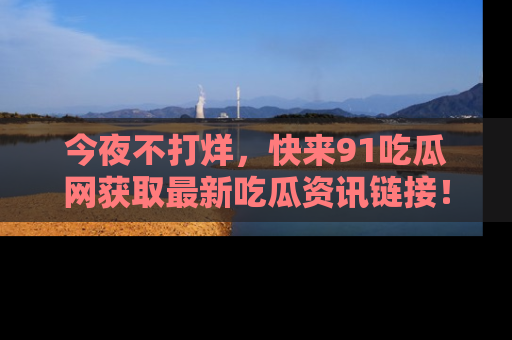 今夜不打烊，快来91吃瓜网获取最新吃瓜资讯链接！