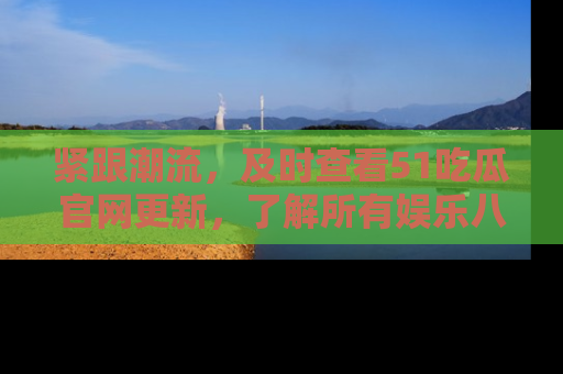 紧跟潮流，及时查看51吃瓜官网更新，了解所有娱乐八卦！