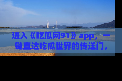 进入《吃瓜网91》app，一键直达吃瓜世界的传送门，快来试试！