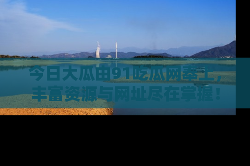 今日大瓜由91吃瓜网奉上，丰富资源与网址尽在掌握！
