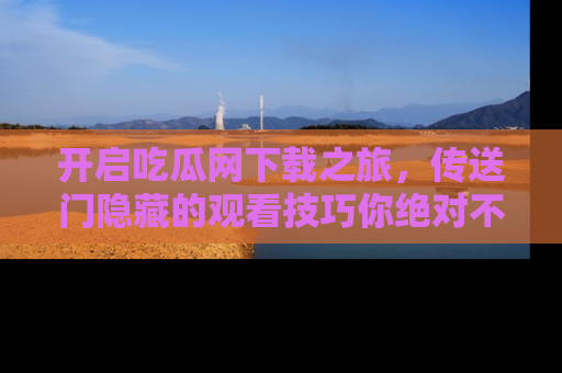 开启吃瓜网下载之旅，传送门隐藏的观看技巧你绝对不能错过！