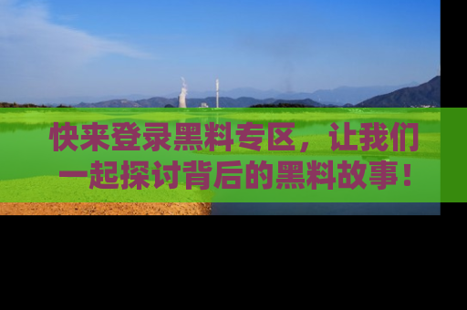 快来登录黑料专区，让我们一起探讨背后的黑料故事！