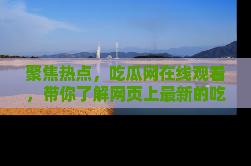 聚焦热点，吃瓜网在线观看，带你了解网页上最新的吃瓜动态与评论！