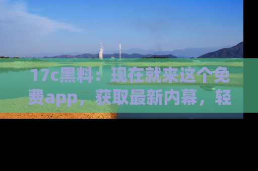 17c黑料:现在就来这个免费app,获取最新内幕,轻松掌握娱乐圈动向!