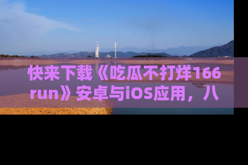 快来下载《吃瓜不打烊166run》安卓与iOS应用，八卦不断，吃瓜不停！