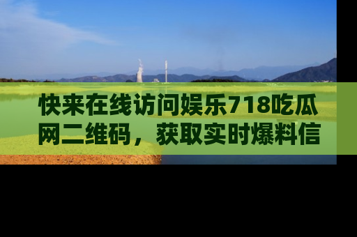 快来在线访问娱乐718吃瓜网二维码，获取实时爆料信息！