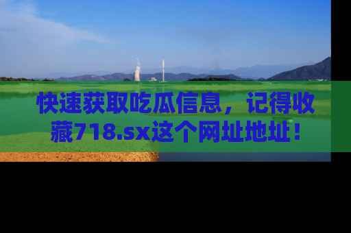 快速获取吃瓜信息，记得收藏718.sx这个网址地址！