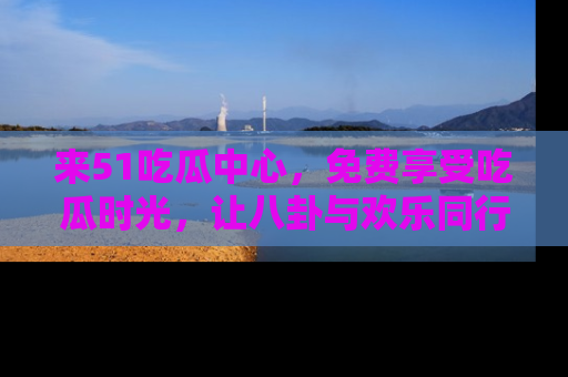 来51吃瓜中心，免费享受吃瓜时光，让八卦与欢乐同行！
