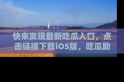 快来发现最新吃瓜入口，点击链接下载iOS版，吃瓜助你追剧更轻松！