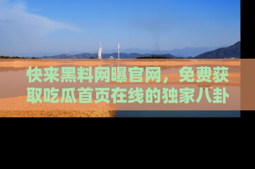 快来黑料网曝官网，免费获取吃瓜首页在线的独家八卦信息！