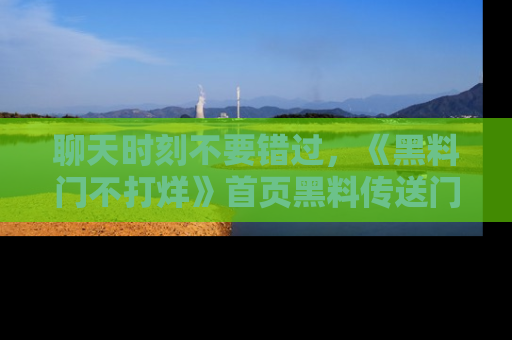 聊天时刻不要错过，《黑料门不打烊》首页黑料传送门一键带你进入奇妙世界！