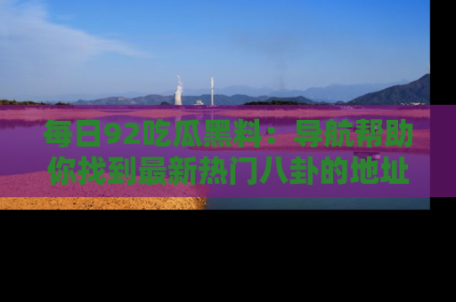 每日92吃瓜黑料：导航帮助你找到最新热门八卦的地址