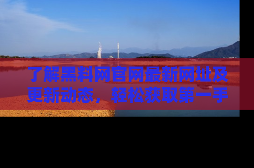 了解黑料网官网最新网址及更新动态，轻松获取第一手娱乐新闻