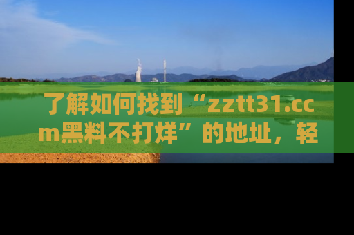 了解如何找到“zztt31.ccm黑料不打烊”的地址，轻松获取最热娱乐八卦与黑料