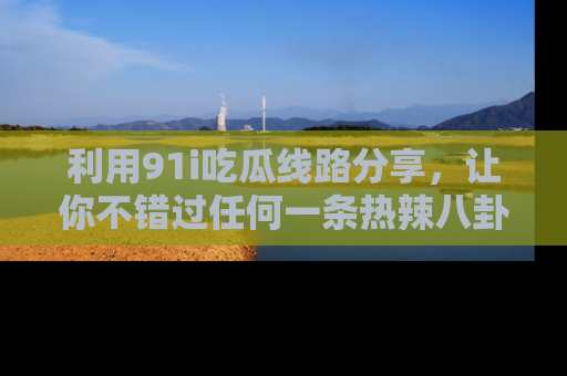 利用91i吃瓜线路分享，让你不错过任何一条热辣八卦新闻