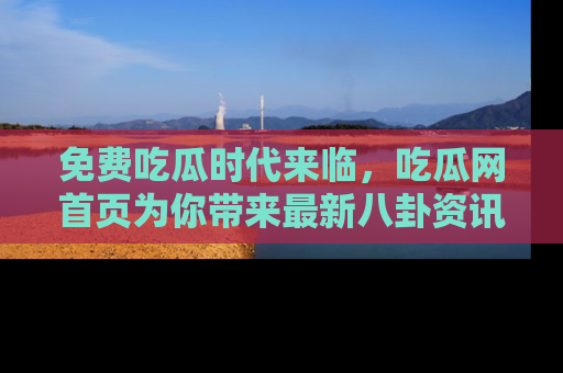 免费吃瓜时代来临，吃瓜网首页为你带来最新八卦资讯，快来围观！