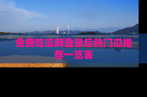免费吃瓜网登录后热门瓜推荐一览表
