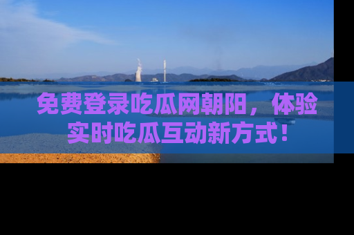 免费登录吃瓜网朝阳，体验实时吃瓜互动新方式！