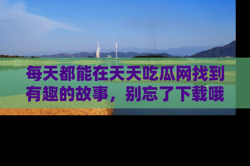 每天都能在天天吃瓜网找到有趣的故事，别忘了下载哦！