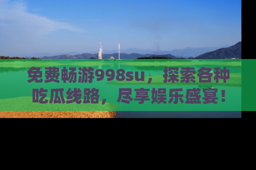 免费畅游998su，探索各种吃瓜线路，尽享娱乐盛宴！