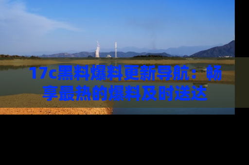 17c黑料爆料更新导航：畅享最热的爆料及时送达