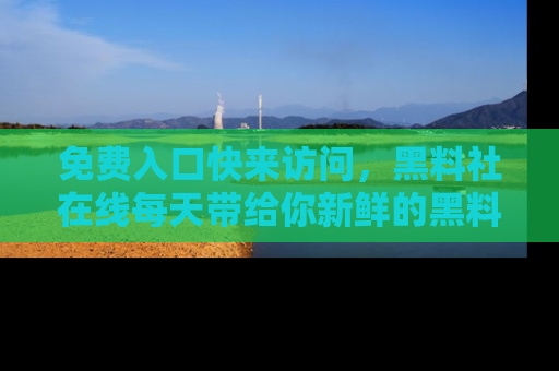 免费入口快来访问，黑料社在线每天带给你新鲜的黑料事件！
