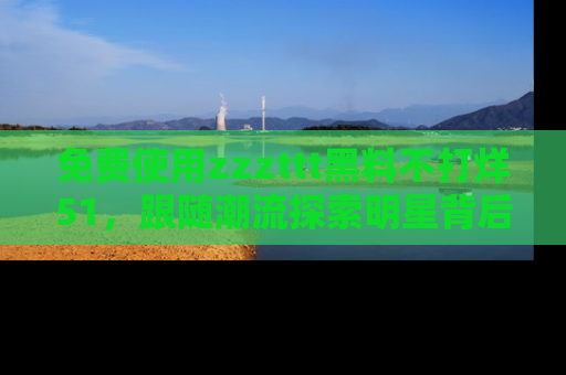 免费使用zzzttt黑料不打烊51，跟随潮流探索明星背后的故事，瘾君子必看！