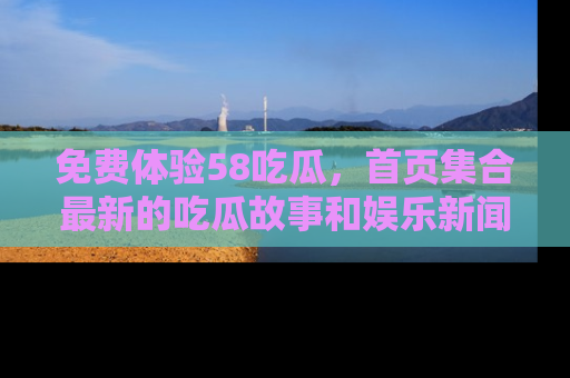 免费体验58吃瓜，首页集合最新的吃瓜故事和娱乐新闻，让你不再错过任何热点！