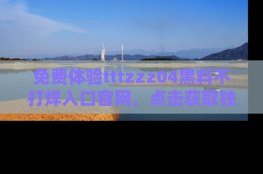 免费体验tttzzz04黑料不打烊入口官网，点击获取独家链接吧