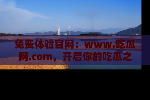 免费体验官网：www.吃瓜网.com，开启你的吃瓜之旅