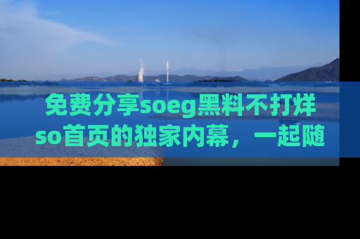 免费分享soeg黑料不打烊so首页的独家内幕，一起随时吃瓜吧！