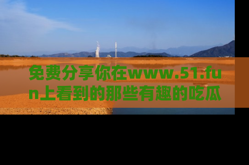 免费分享你在www.51.fun上看到的那些有趣的吃瓜趣闻吧！
