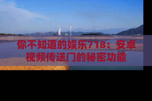 你不知道的娱乐718：安卓视频传送门的秘密功能